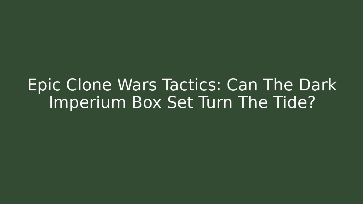 Epic Clone Wars Tactics: Can The Dark Imperium Box Set Turn The Tide?