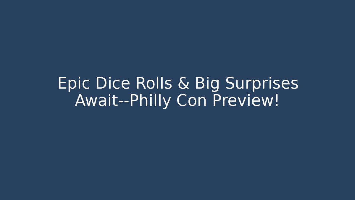 Epic Dice Rolls & Big Surprises Await—Philly Con Preview!
