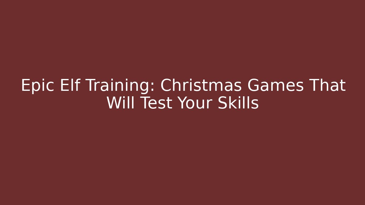 Epic Elf Training: Christmas Games That Will Test Your Skills