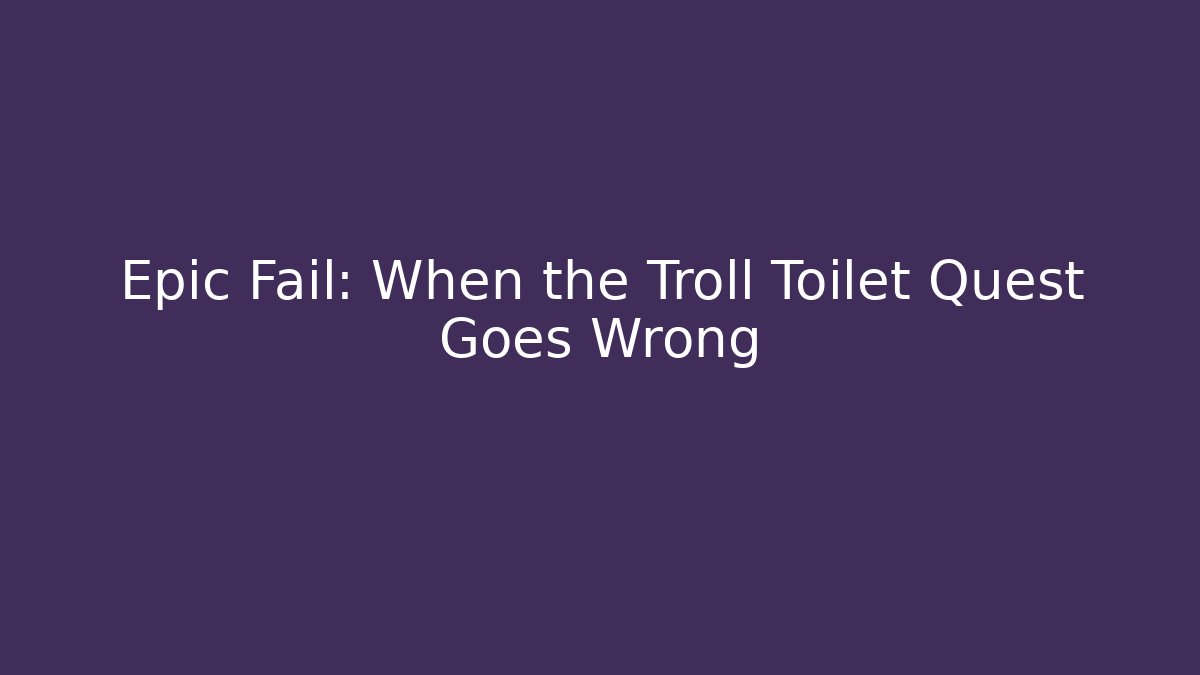 Epic Fail: When the Troll Toilet Quest Goes Wrong