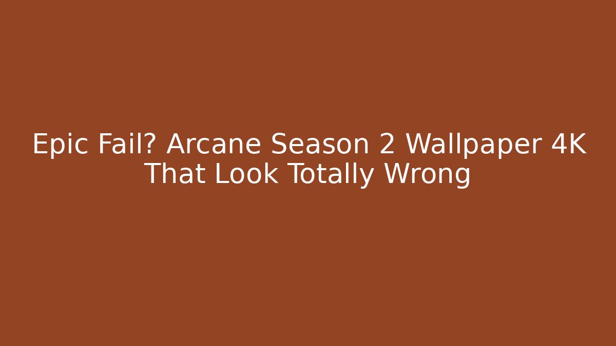 Epic Fail? Arcane Season 2 Wallpaper 4K That Look Totally Wrong