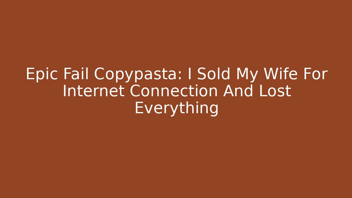 Epic Fail Copypasta: I Sold My Wife For Internet Connection And Lost Everything