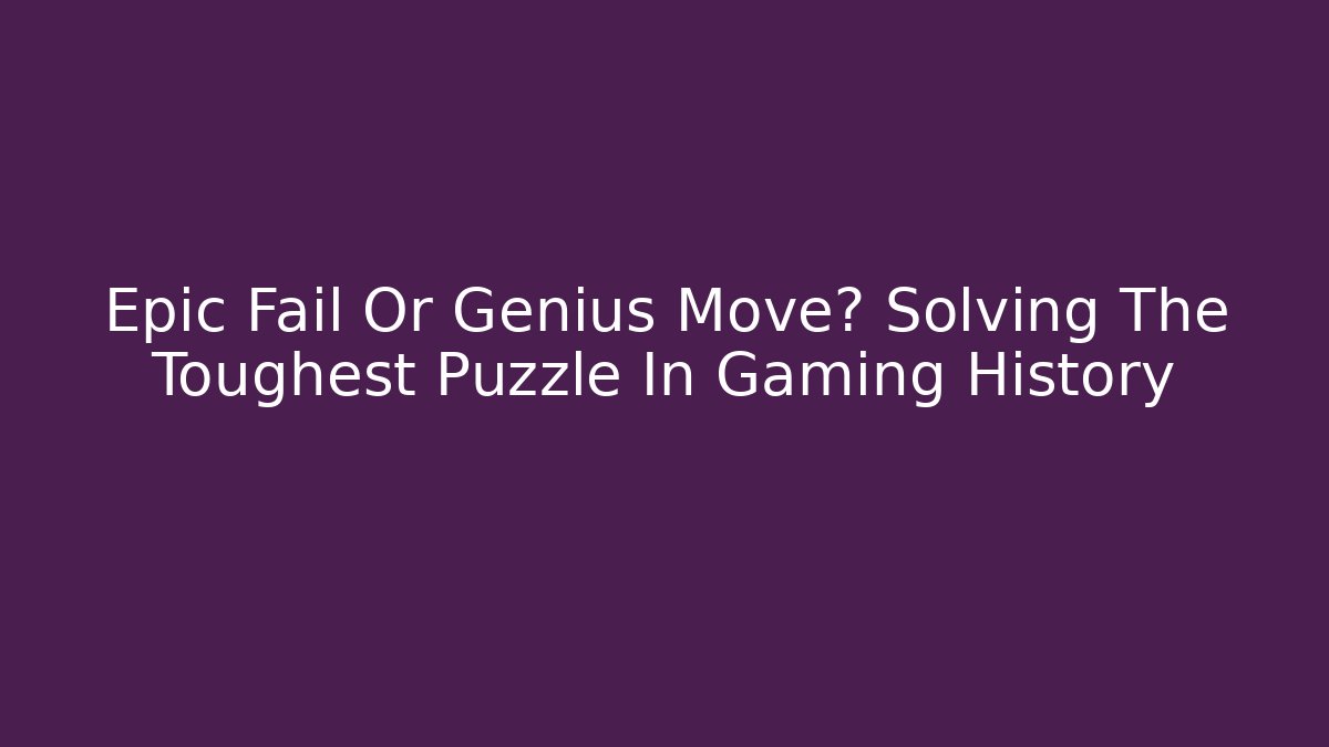 Epic Fail Or Genius Move? Solving The Toughest Puzzle In Gaming History
