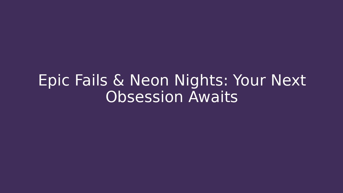 Epic Fails & Neon Nights: Your Next Obsession Awaits
