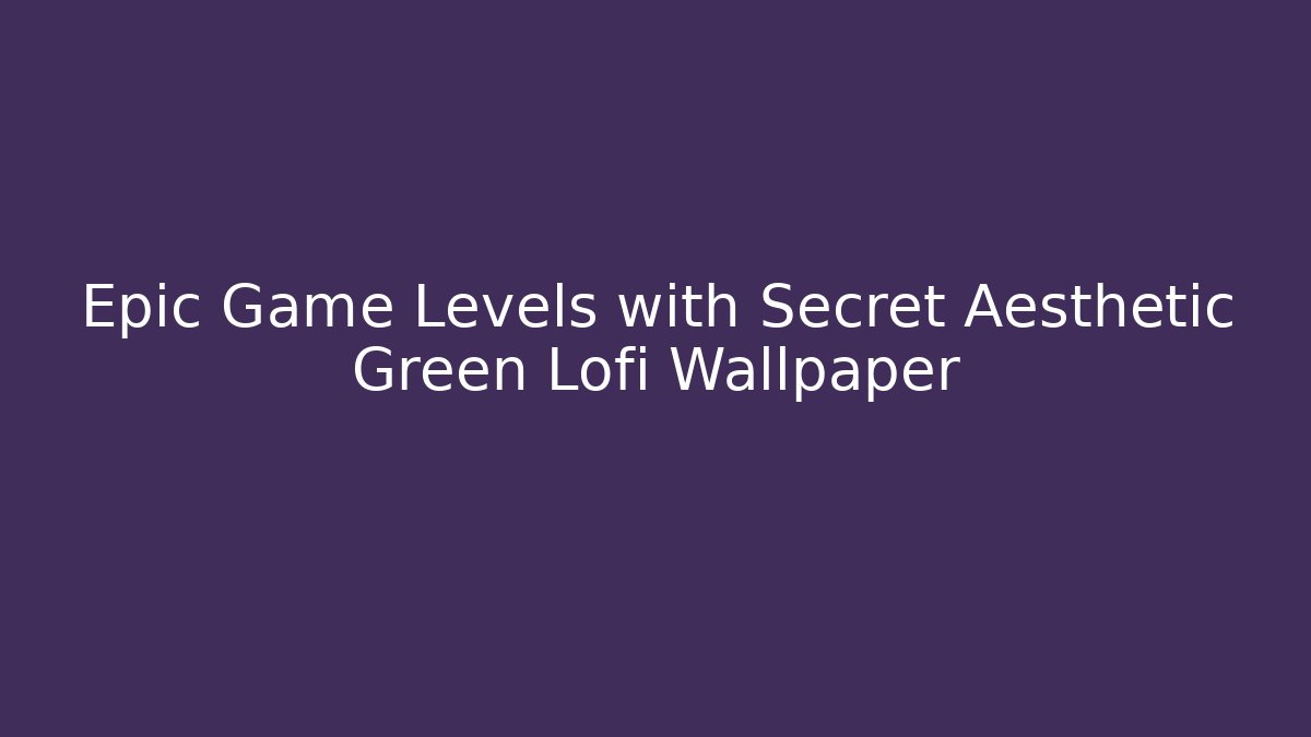 Epic Game Levels with Secret Aesthetic Green Lofi Wallpaper