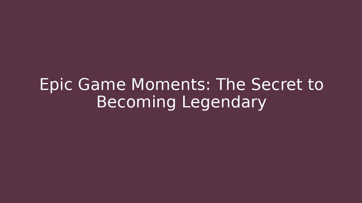 Epic Game Moments: The Secret to Becoming Legendary