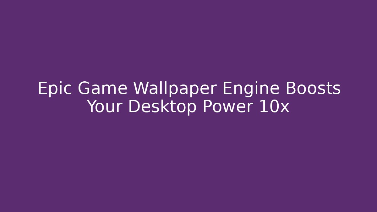 Epic Game Wallpaper Engine Boosts Your Desktop Power 10x