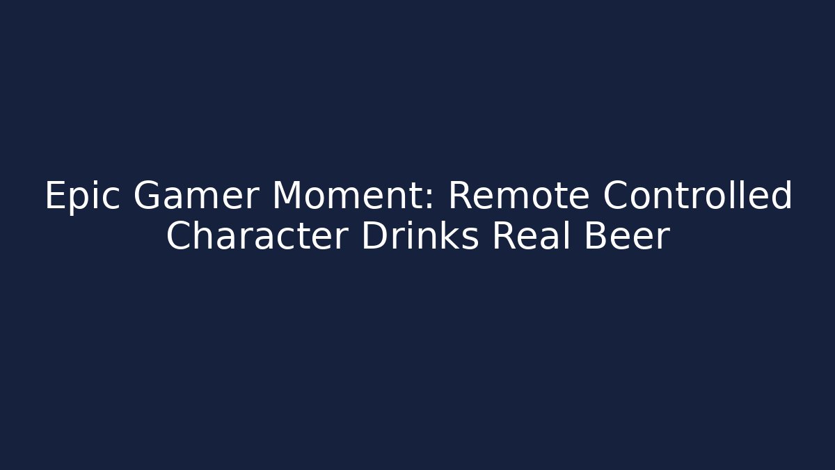 Epic Gamer Moment: Remote Controlled Character Drinks Real Beer