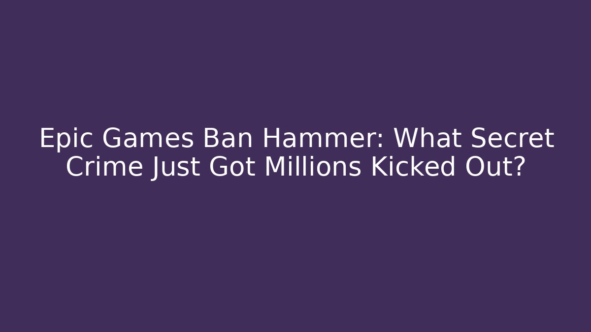 Epic Games Ban Hammer: What Secret Crime Just Got Millions Kicked Out?