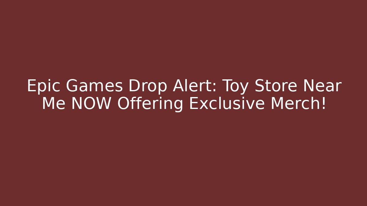 Epic Games Drop Alert: Toy Store Near Me NOW Offering Exclusive Merch!