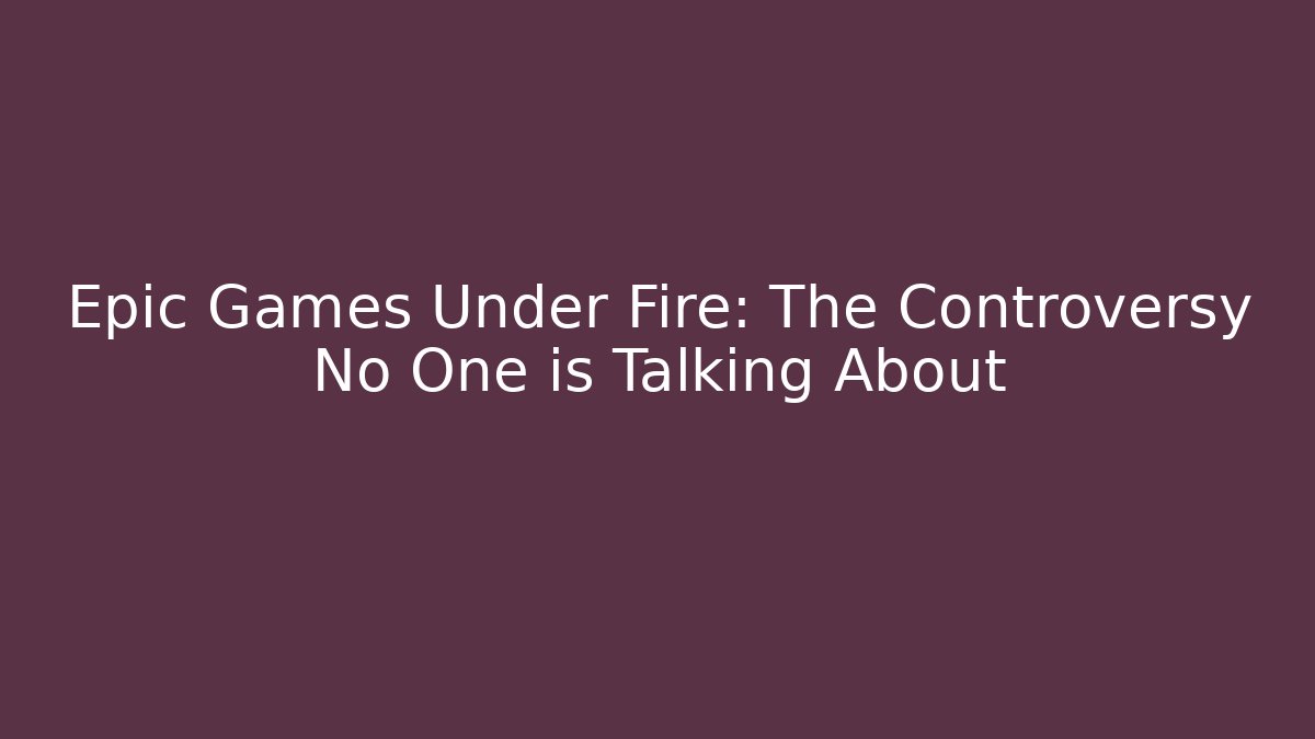 Epic Games Under Fire: The Controversy No One is Talking About