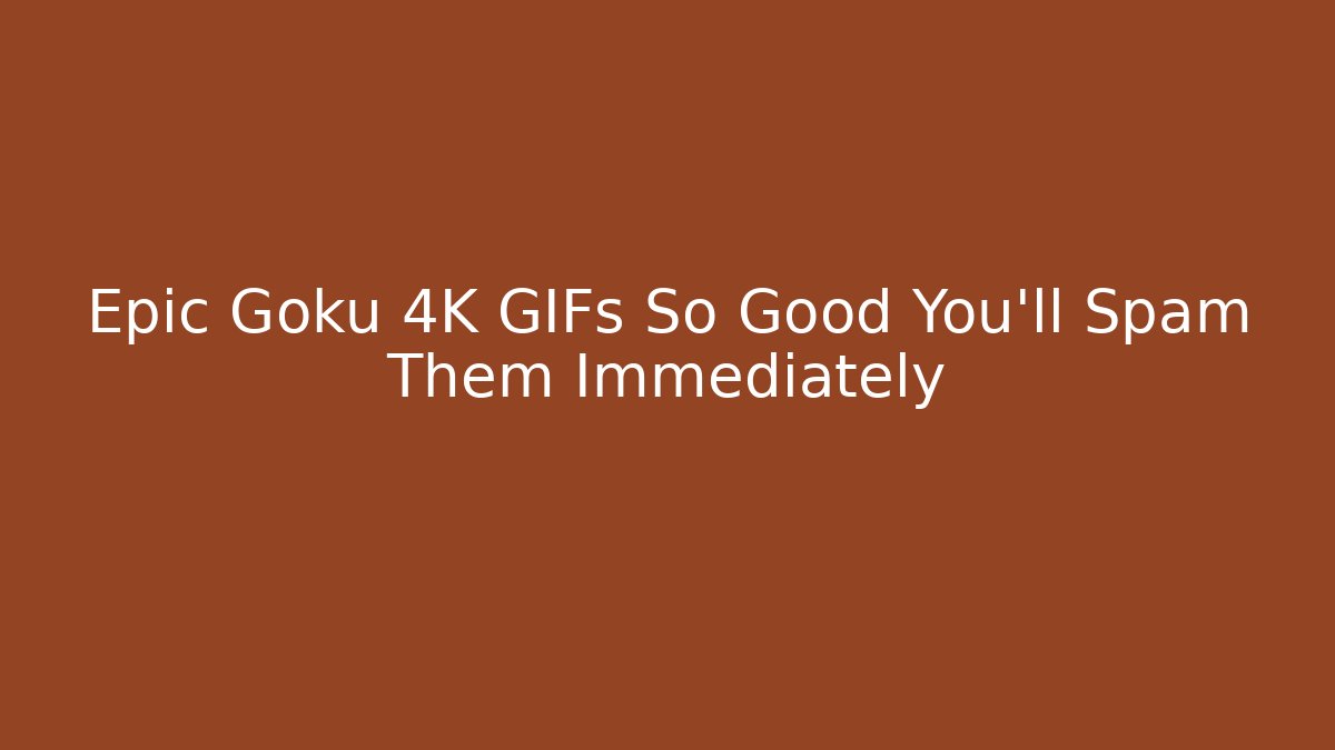 Epic Goku 4K GIFs So Good You'll Spam Them Immediately