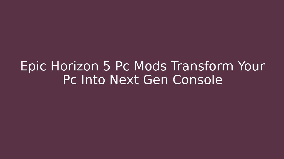 Epic Horizon 5 Pc Mods Transform Your Pc Into Next Gen Console