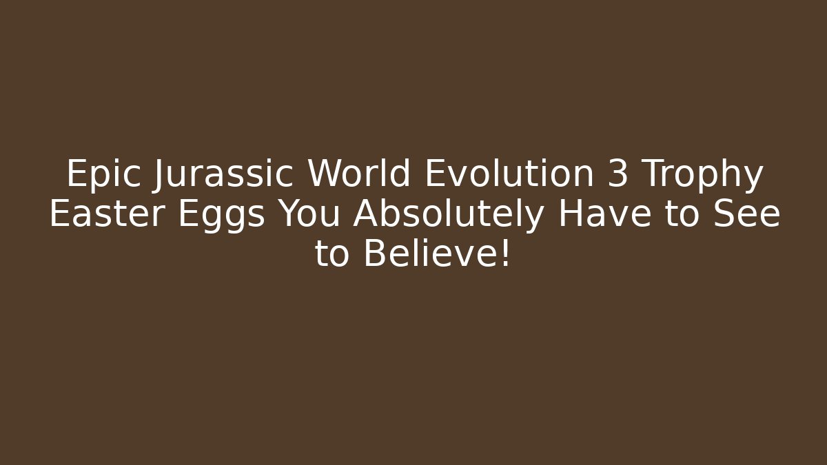 Epic Jurassic World Evolution 3 Trophy Easter Eggs You Absolutely Have to See to Believe!