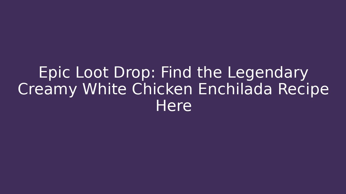 Epic Loot Drop: Find the Legendary Creamy White Chicken Enchilada Recipe Here