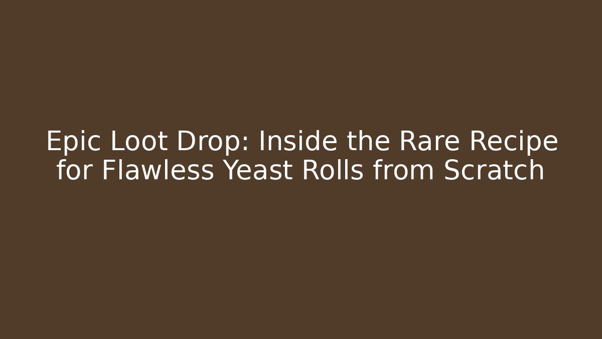 Epic Loot Drop: Inside the Rare Recipe for Flawless Yeast Rolls from Scratch