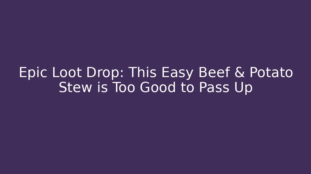 Epic Loot Drop: This Easy Beef & Potato Stew is Too Good to Pass Up