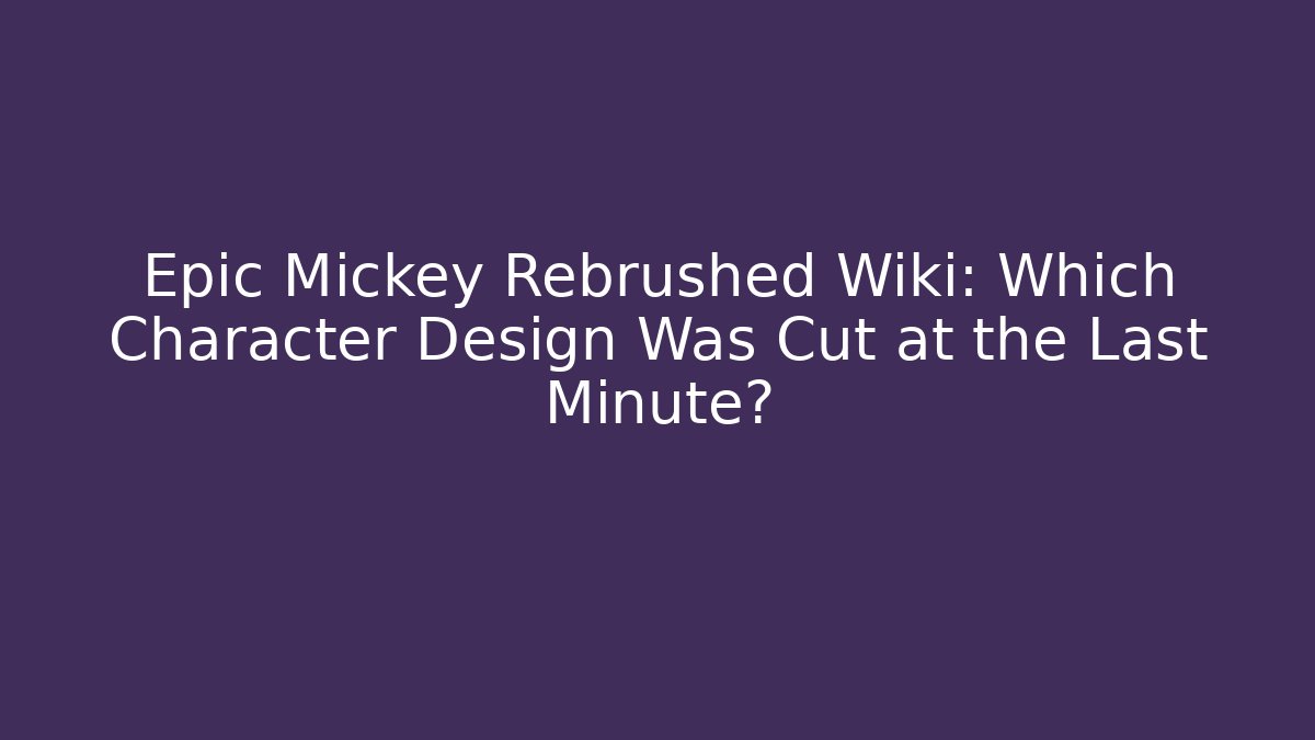Epic Mickey Rebrushed Wiki: Which Character Design Was Cut at the Last Minute?