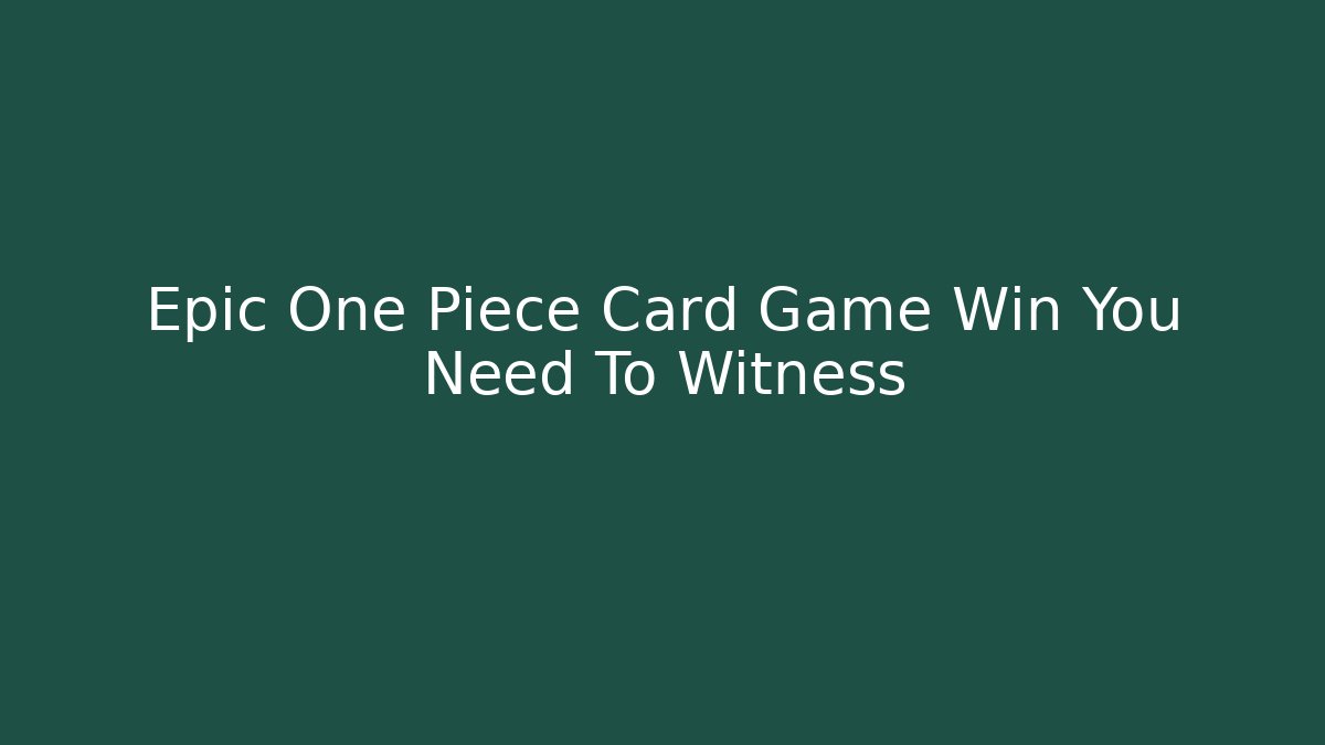 Epic One Piece Card Game Win You Need To Witness