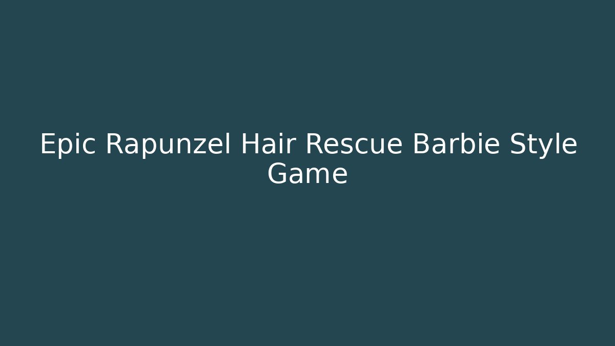Epic Rapunzel Hair Rescue Barbie Style Game