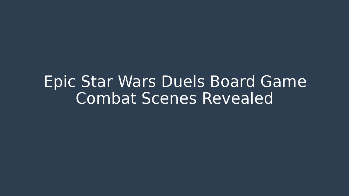 Epic Star Wars Duels Board Game Combat Scenes Revealed