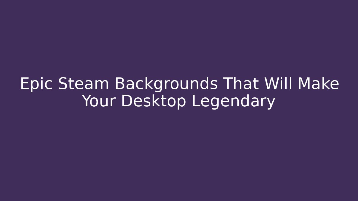 Epic Steam Backgrounds That Will Make Your Desktop Legendary