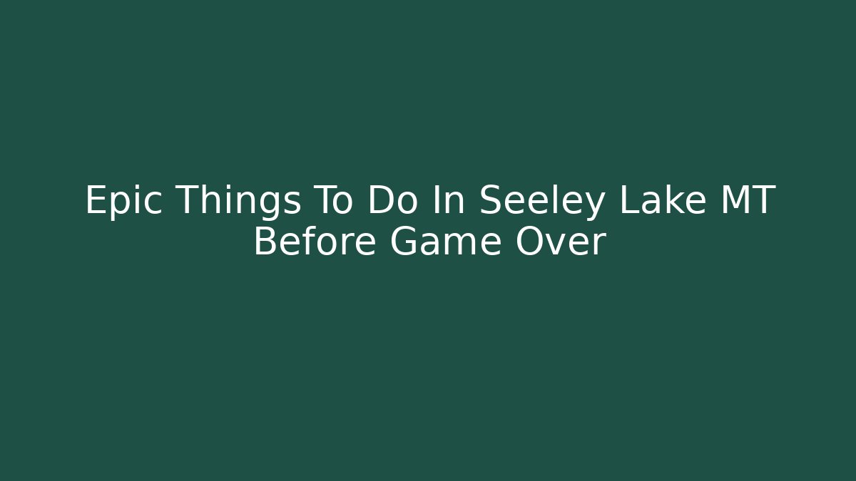Epic Things To Do In Seeley Lake MT Before Game Over