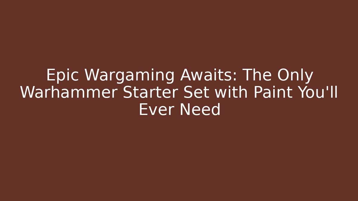 Epic Wargaming Awaits: The Only Warhammer Starter Set with Paint You'll Ever Need
