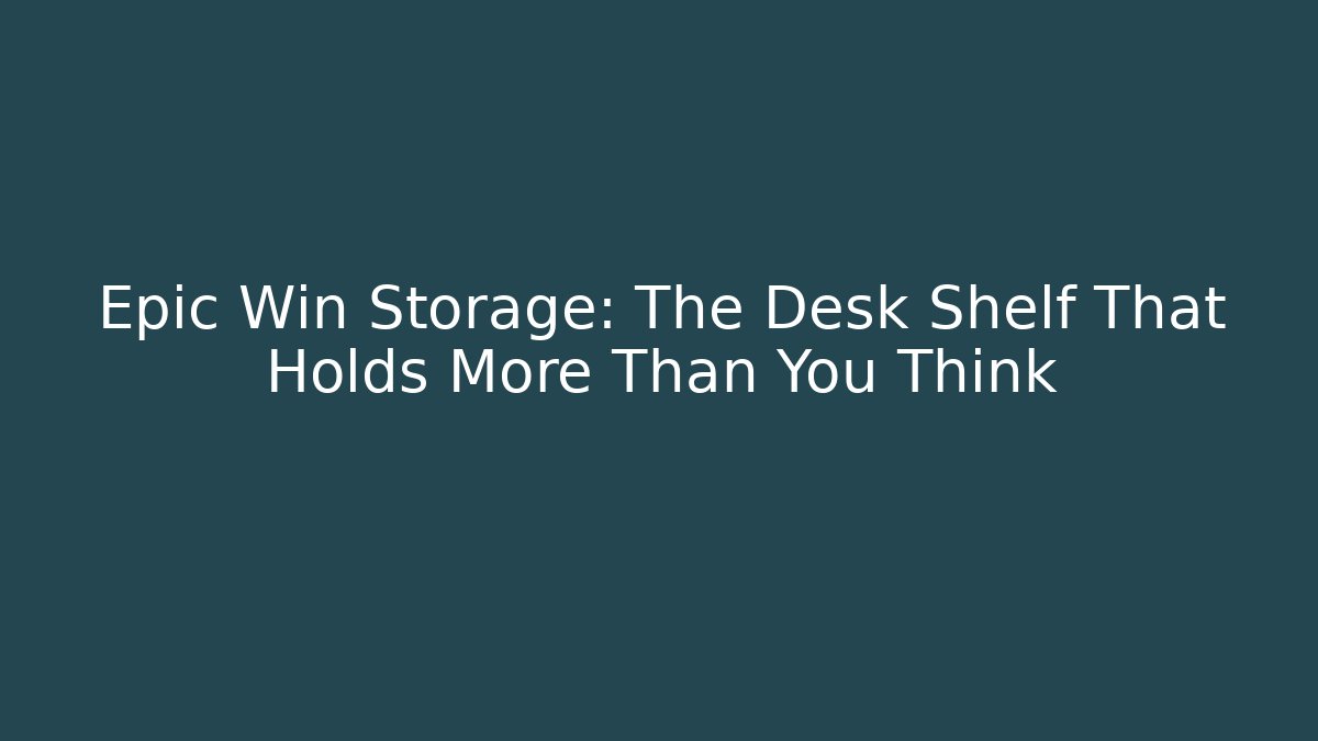 Epic Win Storage: The Desk Shelf That Holds More Than You Think