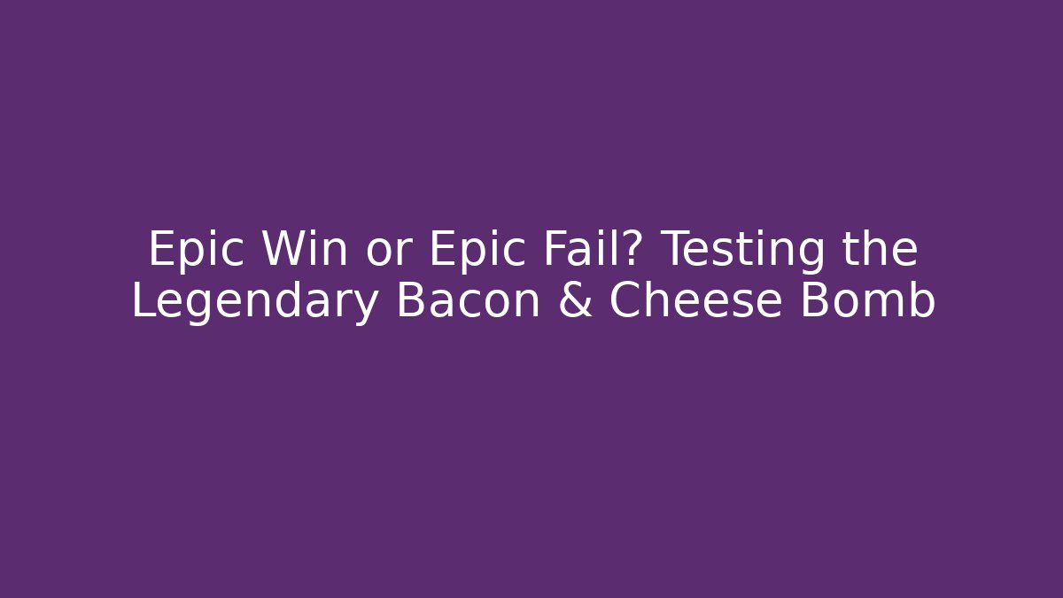 Epic Win or Epic Fail? Testing the Legendary Bacon & Cheese Bomb