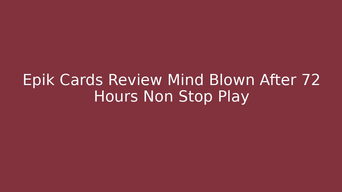 Epik Cards Review Mind Blown After 72 Hours Non Stop Play