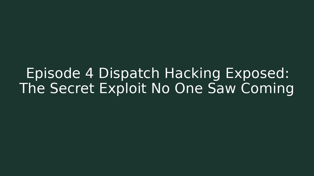Episode 4 Dispatch Hacking Exposed: The Secret Exploit No One Saw Coming