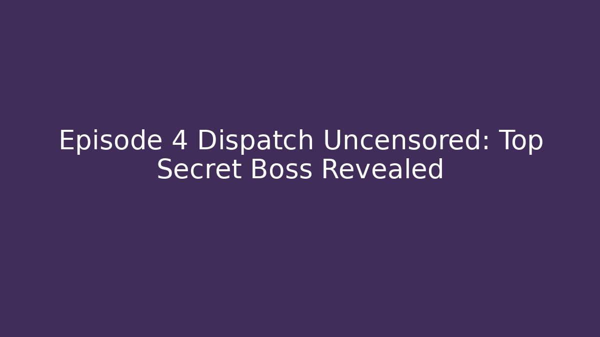 Episode 4 Dispatch Uncensored: Top Secret Boss Revealed - Create More Assets