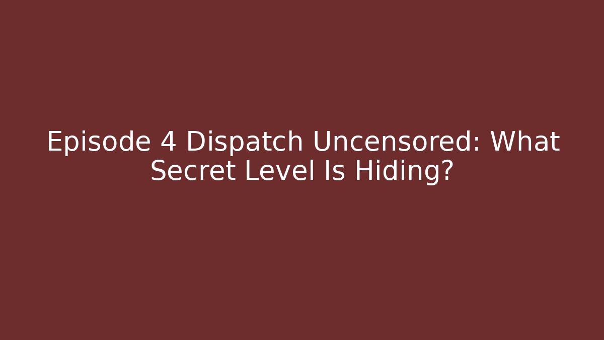 Episode 4 Dispatch Uncensored: What Secret Level Is Hiding? - Create More Assets