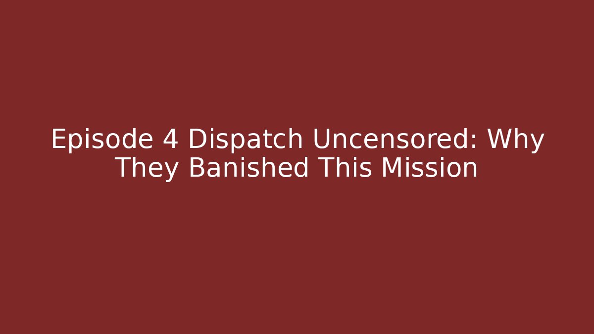 Episode 4 Dispatch Uncensored: Why They Banished This Mission
