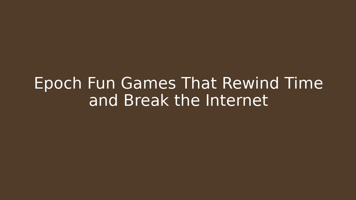 Epoch Fun Games That Rewind Time and Break the Internet - Create More Assets