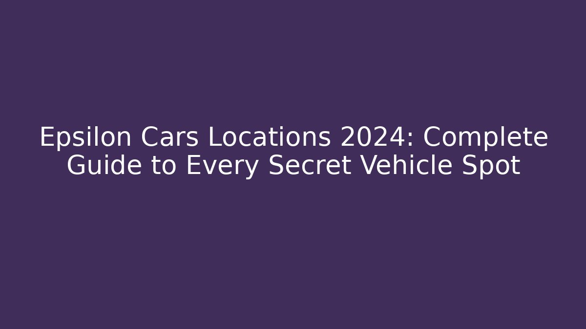 Epsilon Cars Locations 2024: Complete Guide to Every Secret Vehicle Spot