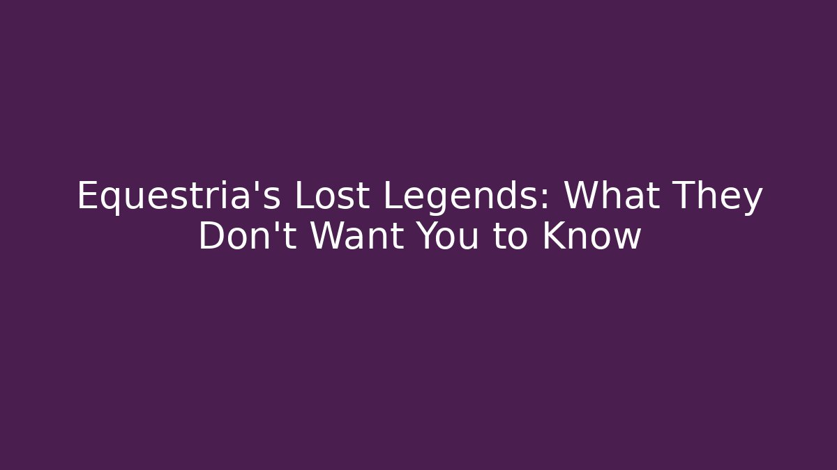 Equestria's Lost Legends: What They Don't Want You to Know