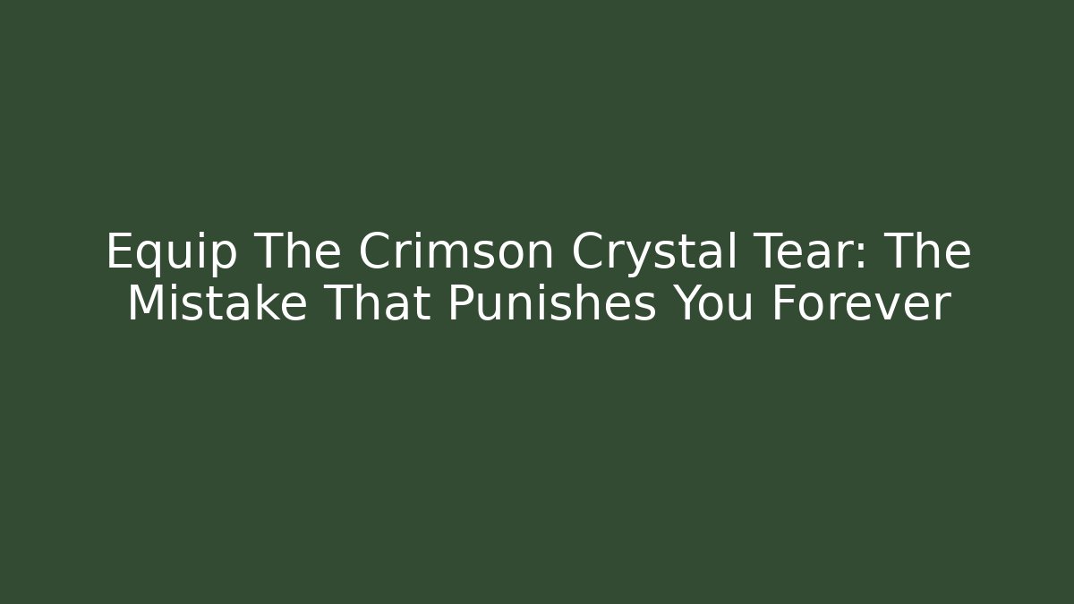 Equip The Crimson Crystal Tear: The Mistake That Punishes You Forever
