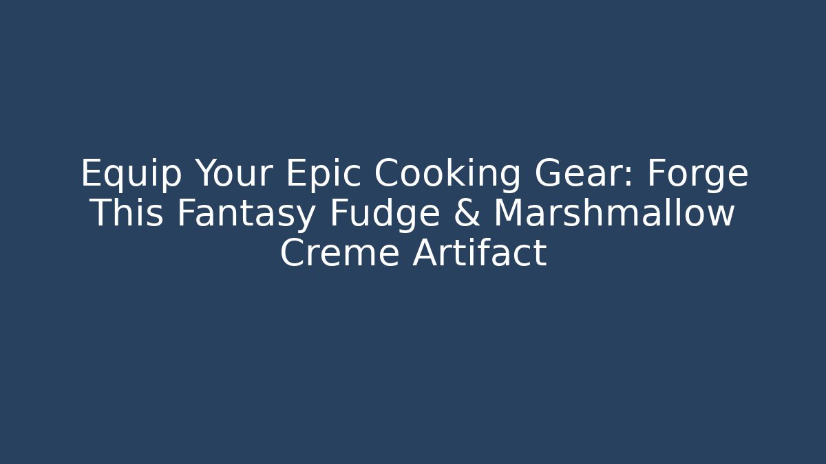 Equip Your Epic Cooking Gear: Forge This Fantasy Fudge & Marshmallow Creme Artifact