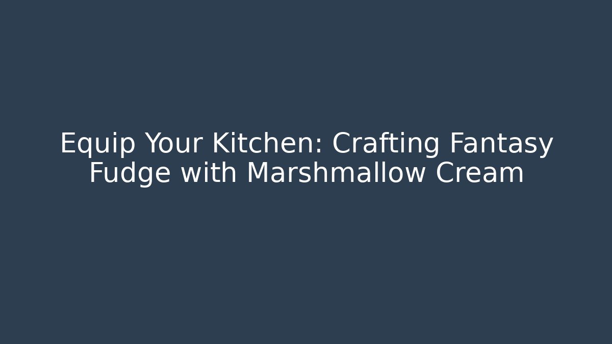 Equip Your Kitchen: Crafting Fantasy Fudge with Marshmallow Cream