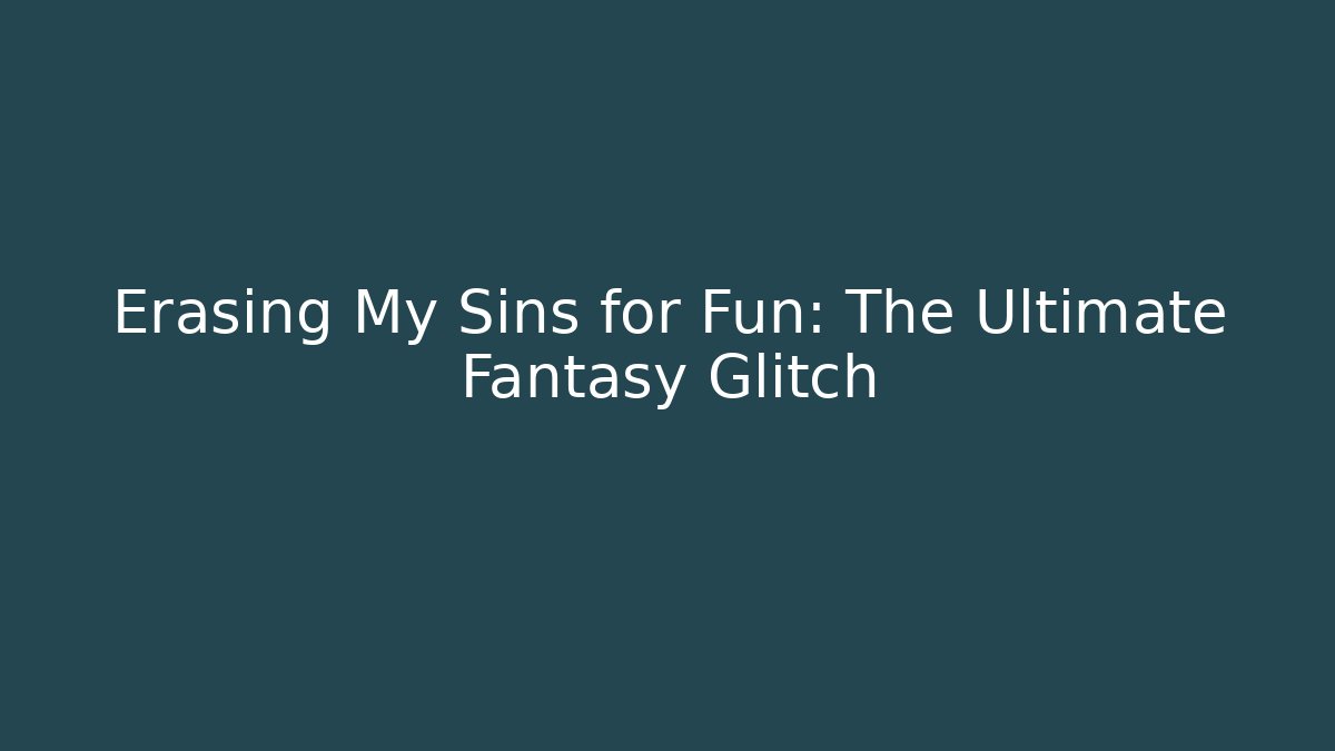 Erasing My Sins for Fun: The Ultimate Fantasy Glitch
