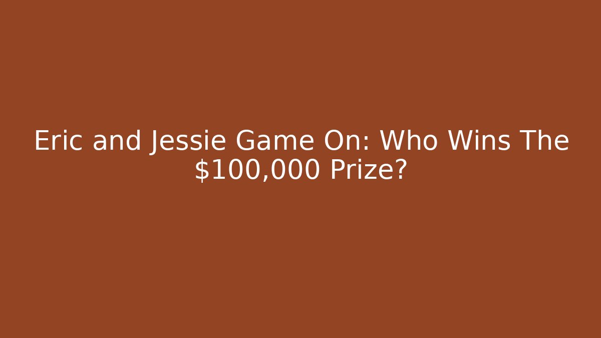 Eric and Jessie Game On: Who Wins The $100,000 Prize?
