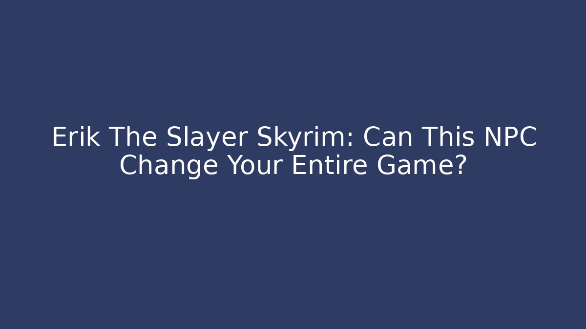 Erik The Slayer Skyrim: Can This NPC Change Your Entire Game?