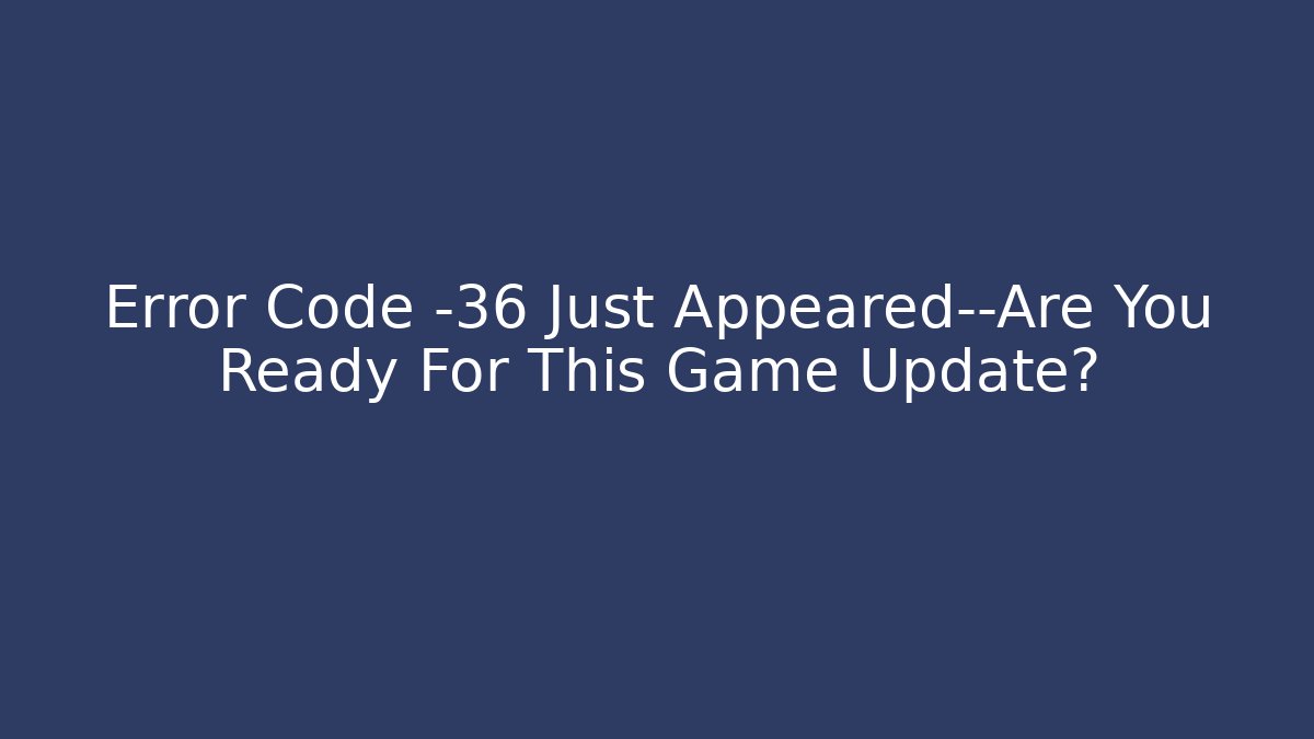 Error Code -36 Just Appeared—Are You Ready For This Game Update?