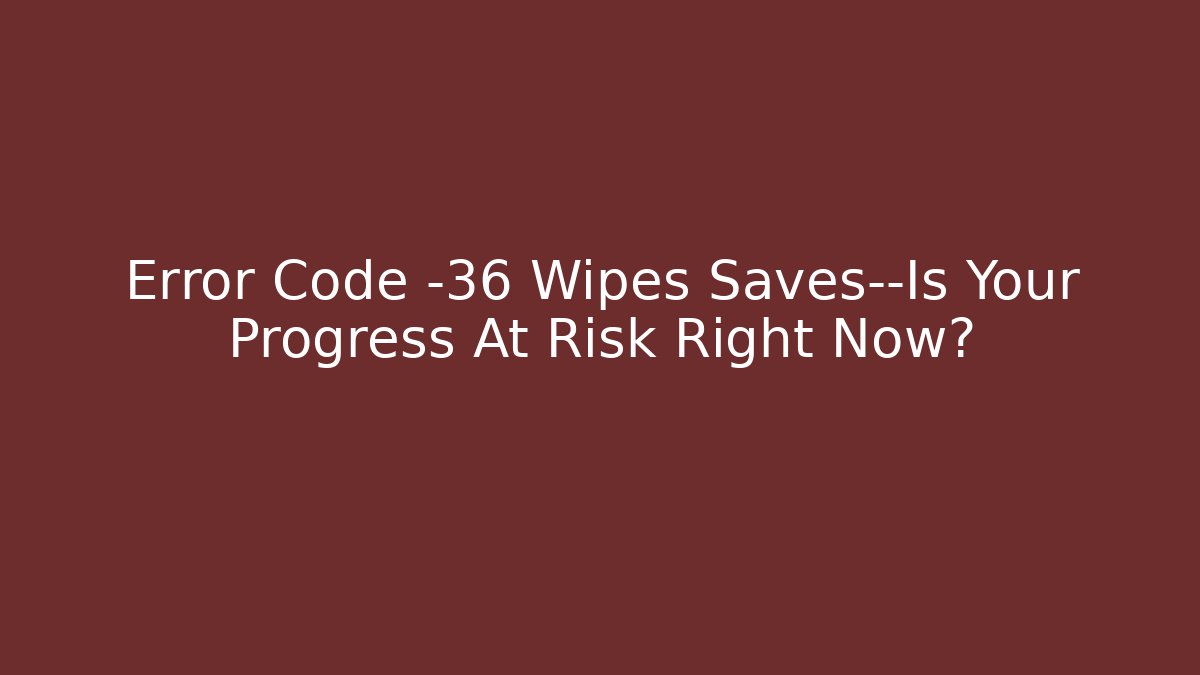 Error Code -36 Wipes Saves—Is Your Progress At Risk Right Now?