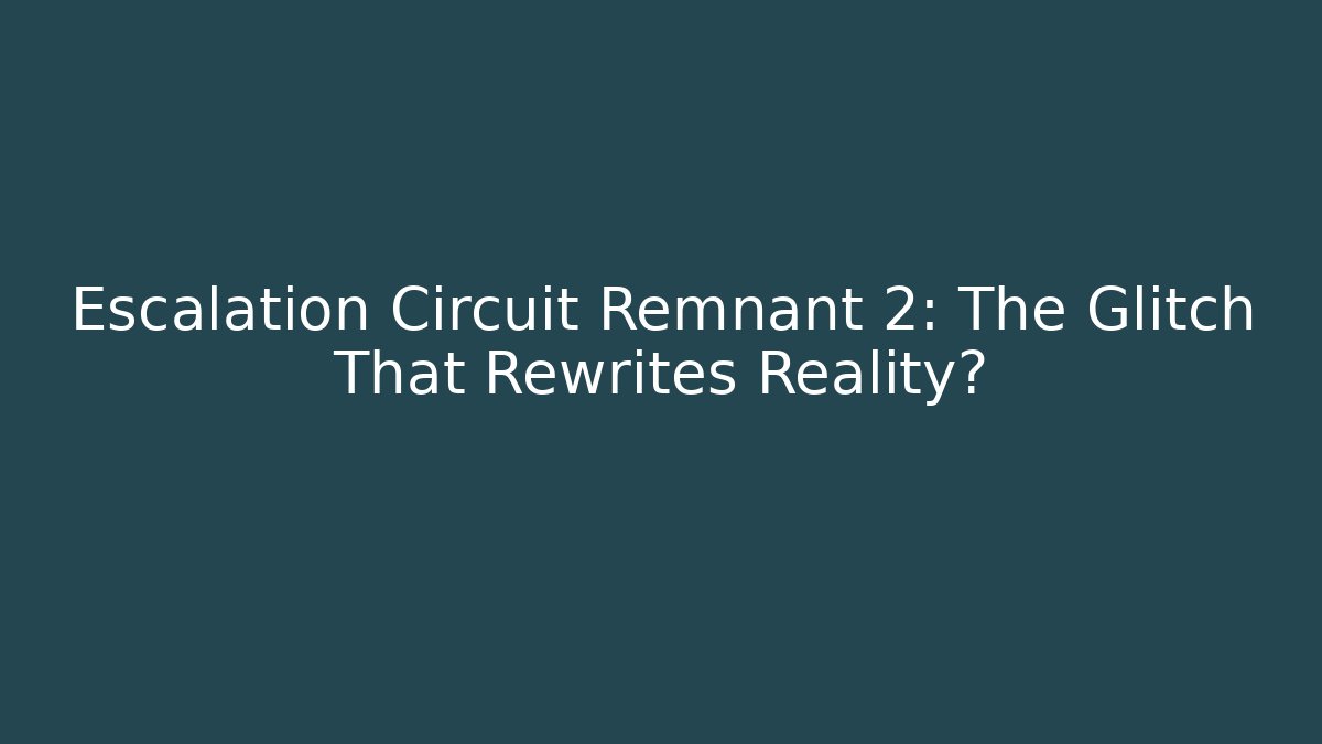 Escalation Circuit Remnant 2: The Glitch That Rewrites Reality?