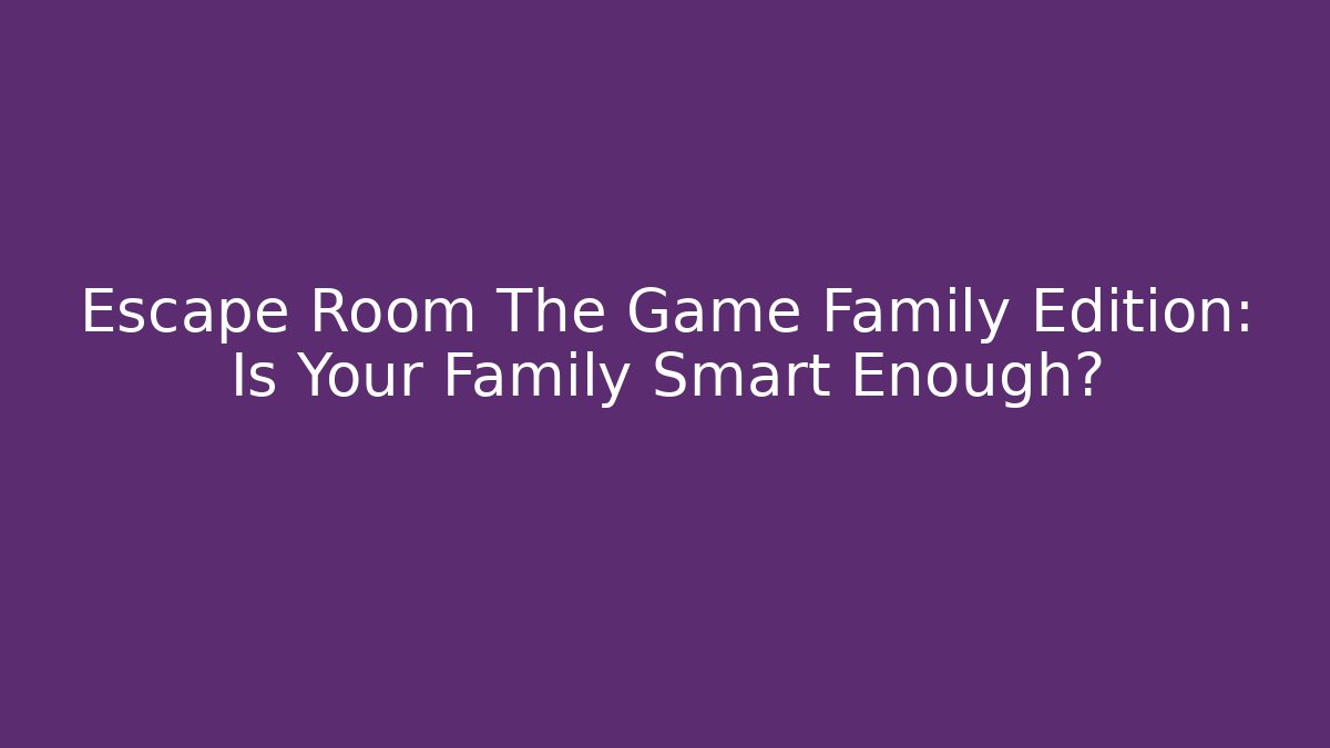 Escape Room The Game Family Edition: Is Your Family Smart Enough?