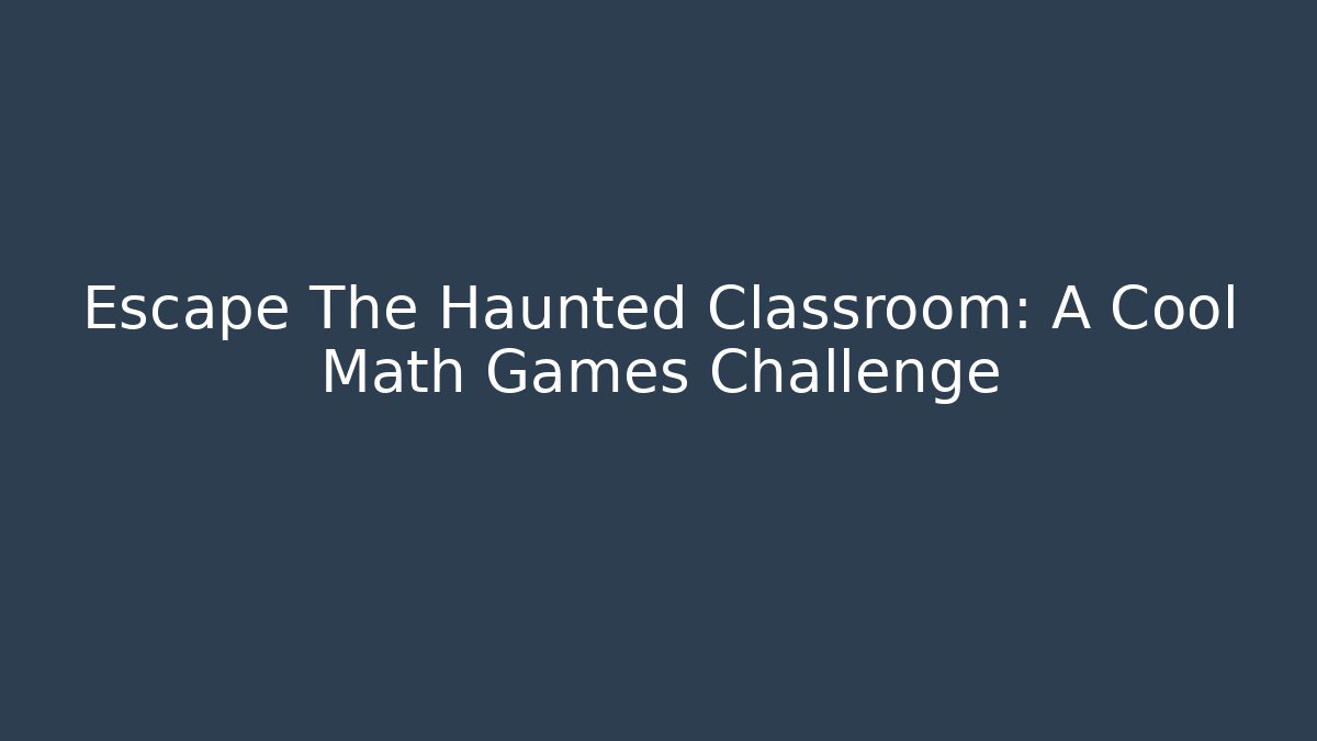 Escape The Haunted Classroom: A Cool Math Games Challenge