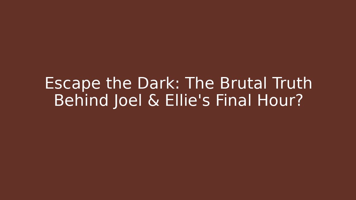 Escape the Dark: The Brutal Truth Behind Joel & Ellie's Final Hour?